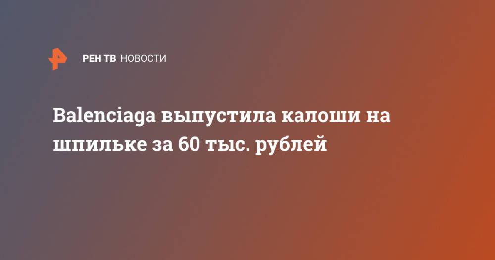 Balenciaga выпустила калоши на шпильке за 60 тыс. рублей