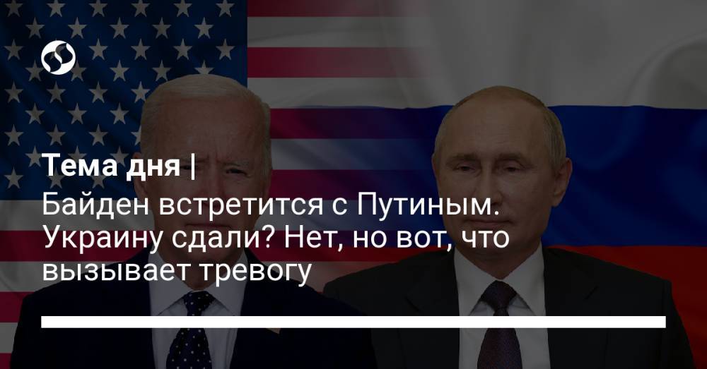 Тема дня | Байден встретится с Путиным. Украину сдали? Нет, но вот, что вызывает тревогу