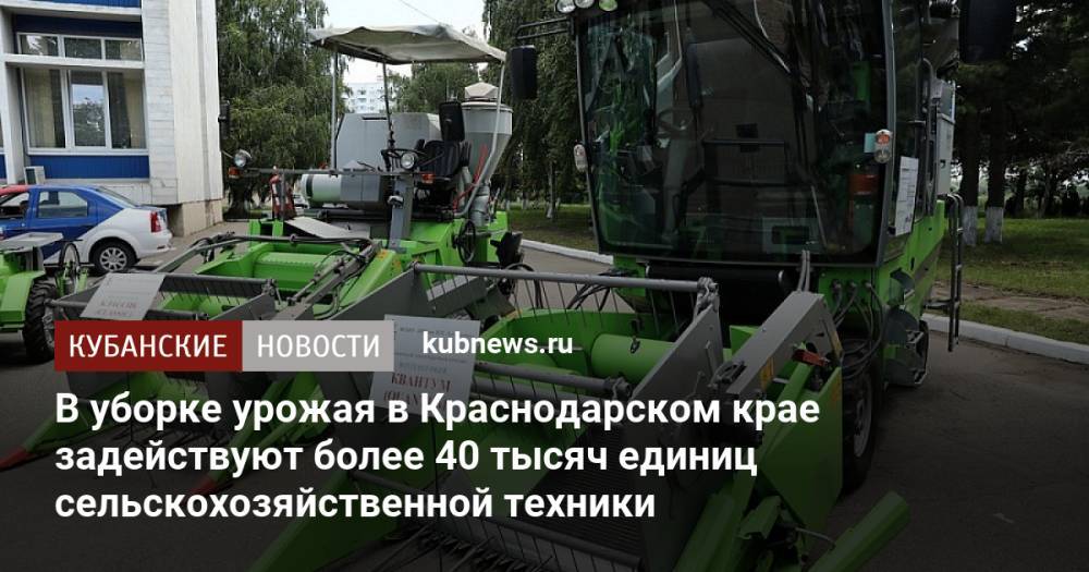 В уборке урожая в Краснодарском крае задействуют более 40 тысяч единиц сельскохозяйственной техники
