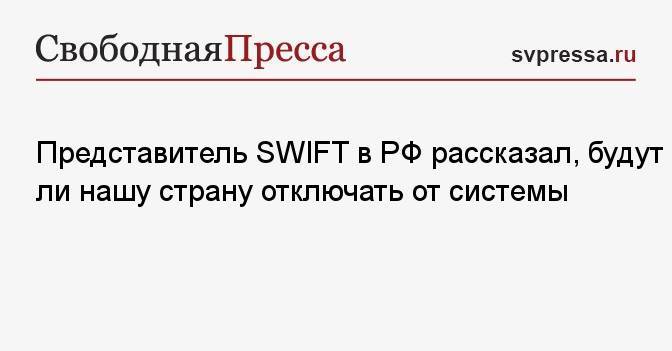 Представитель SWIFT в РФ рассказал, будут ли нашу страну отключать от системы