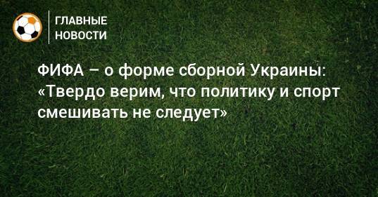 ФИФА – о форме сборной Украины: «Твердо верим, что политику и спорт смешивать не следует»
