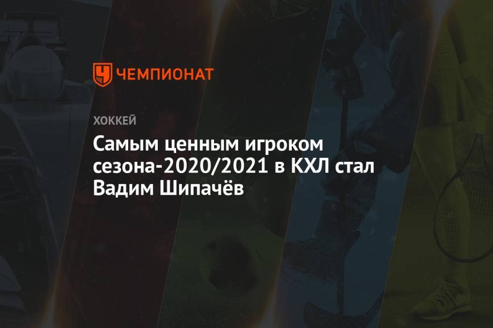 Самым ценным игроком сезона-2020/2021 в КХЛ стал Вадим Шипачёв