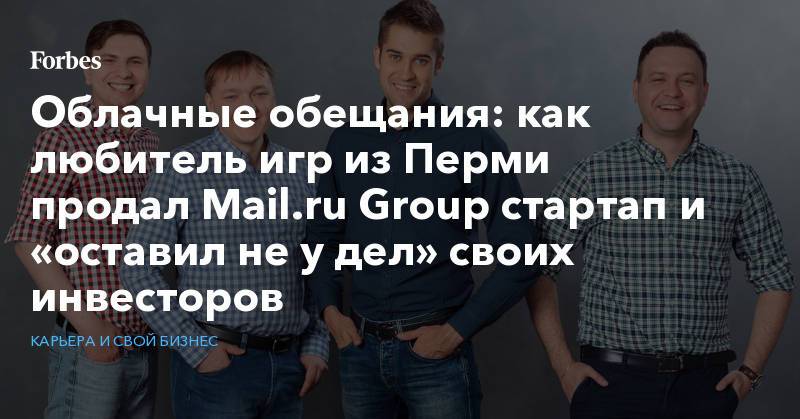 Облачные обещания: как любитель игр из Перми продал Mail.ru Group стартап и «оставил не у дел» своих инвесторов