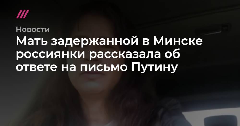 Мать задержанной в Минске россиянки рассказала об ответе на письмо Путину