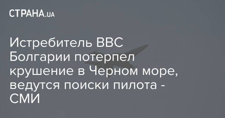 Истребитель ВВС Болгарии потерпел крушение в Черном море, ведутся поиски пилота - СМИ