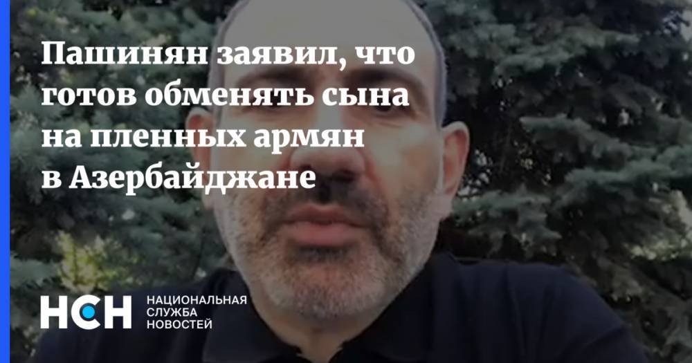 Пашинян заявил, что готов обменять сына на пленных армян в Азербайджане