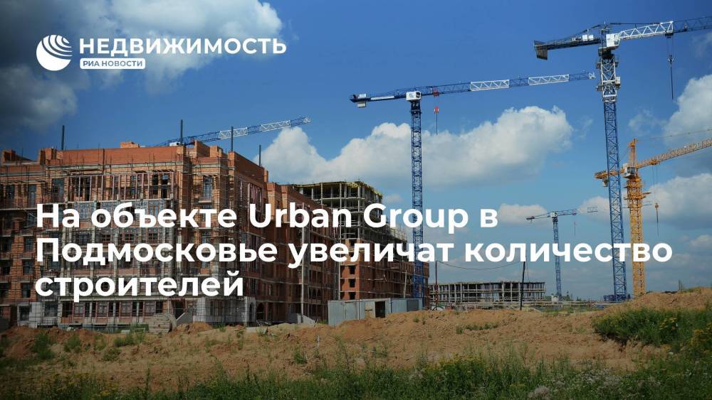 На объекте Urban Group в Подмосковье увеличат количество строителей