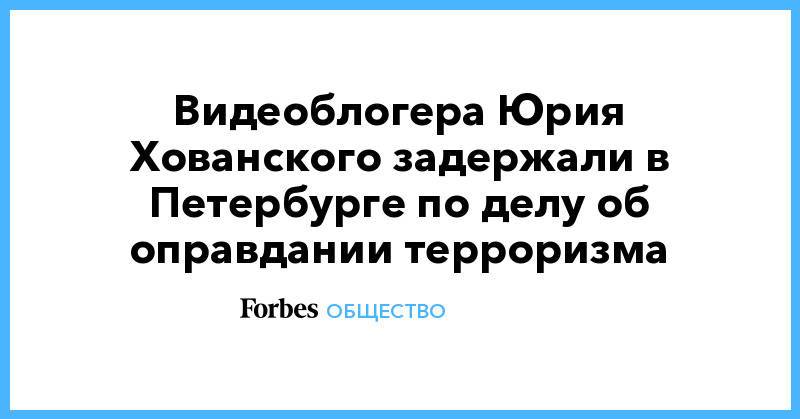 Видеоблогера Юрия Хованского задержали в Петербурге по делу об оправдании терроризма