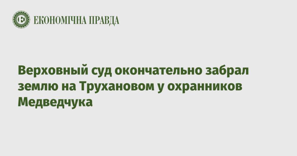 Верховный суд окончательно забрал землю на Трухановом у охранников Медведчука