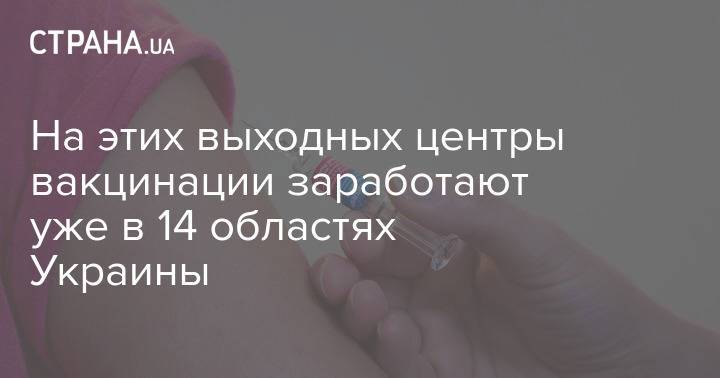 На этих выходных центры вакцинации заработают уже в 14 областях Украины