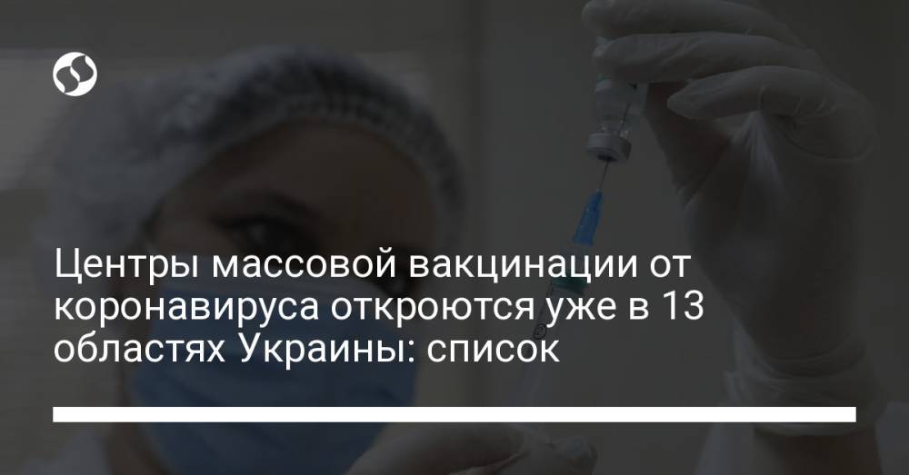 Центры массовой вакцинации от коронавируса откроются уже в 13 областях Украины: список