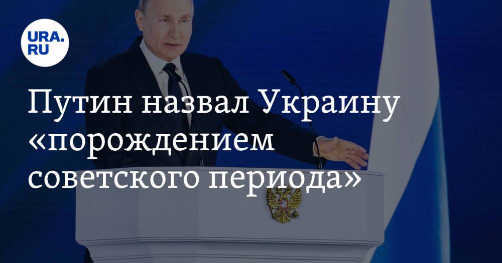 Путин назвал Украину «порождением советского периода»
