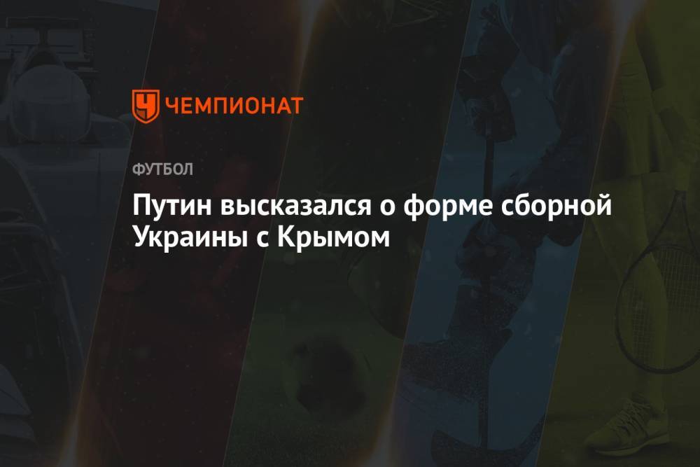 Путин высказался о форме сборной Украины с Крымом