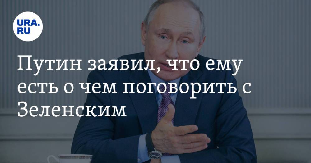 Путин заявил, что ему есть о чем поговорить с Зеленским