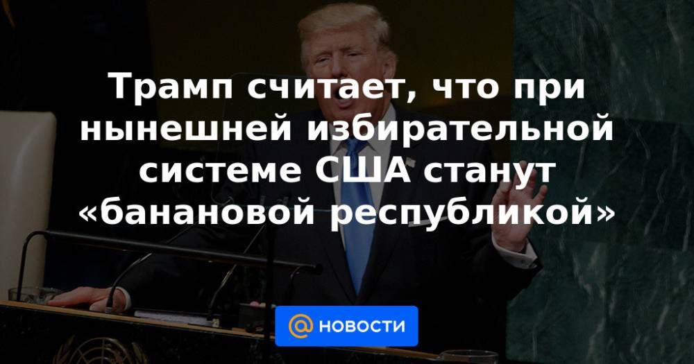 Трамп считает, что при нынешней избирательной системе США станут «банановой республикой»