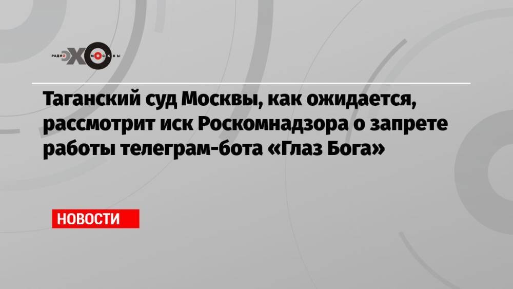 Таганский суд Москвы, как ожидается, рассмотрит иск Роскомнадзора о запрете работы телеграм-бота «Глаз Бога»