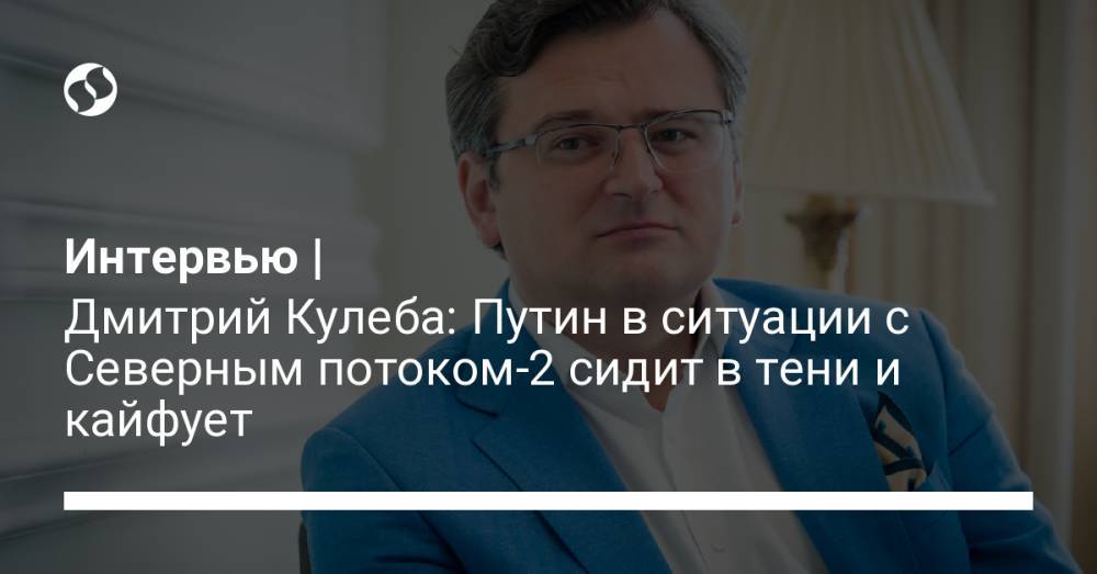 Интервью | Дмитрий Кулеба: Путин в ситуации с Северным потоком-2 сидит в тени и кайфует