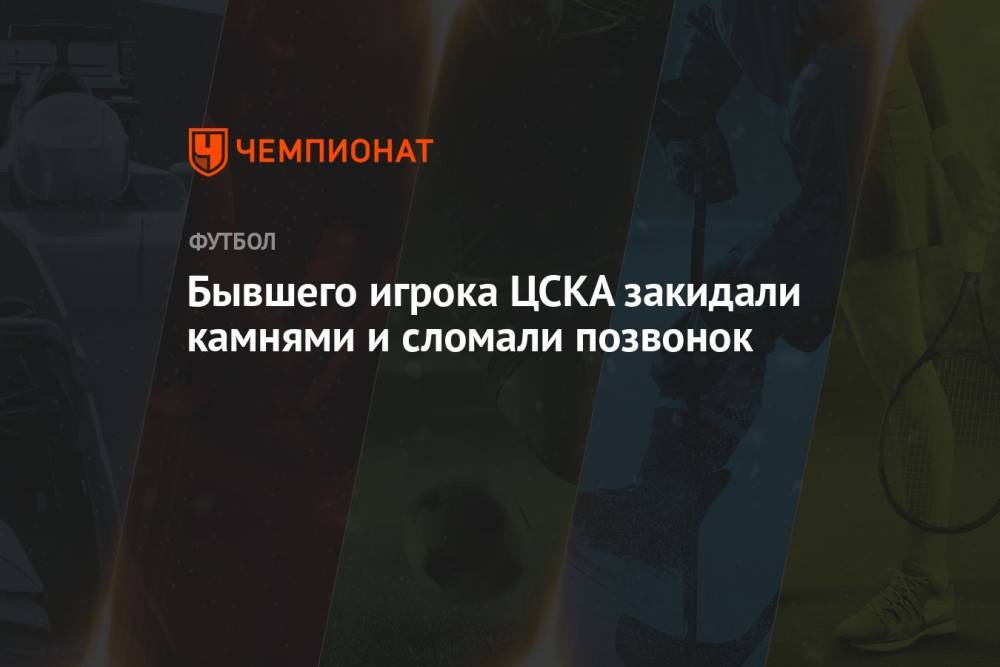 Бывшего игрока ЦСКА закидали камнями и сломали позвонок
