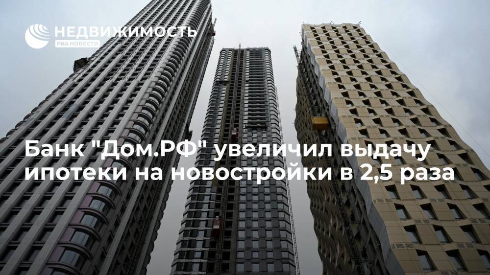 Банк "Дом.РФ" увеличил выдачу ипотеки на новостройки в 2,5 раза