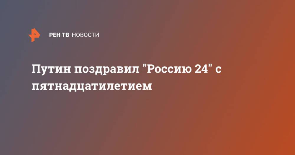 Путин поздравил "Россию 24" с пятнадцатилетием