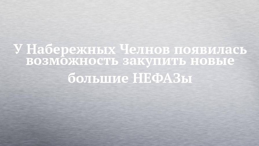 У Набережных Челнов появилась возможность закупить новые большие НЕФАЗы