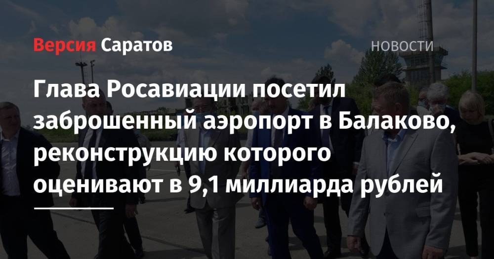 Глава Росавиации посетил заброшенный аэропорт в Балаково, реконструкцию которого оценивают в 9,1 миллиарда рублей