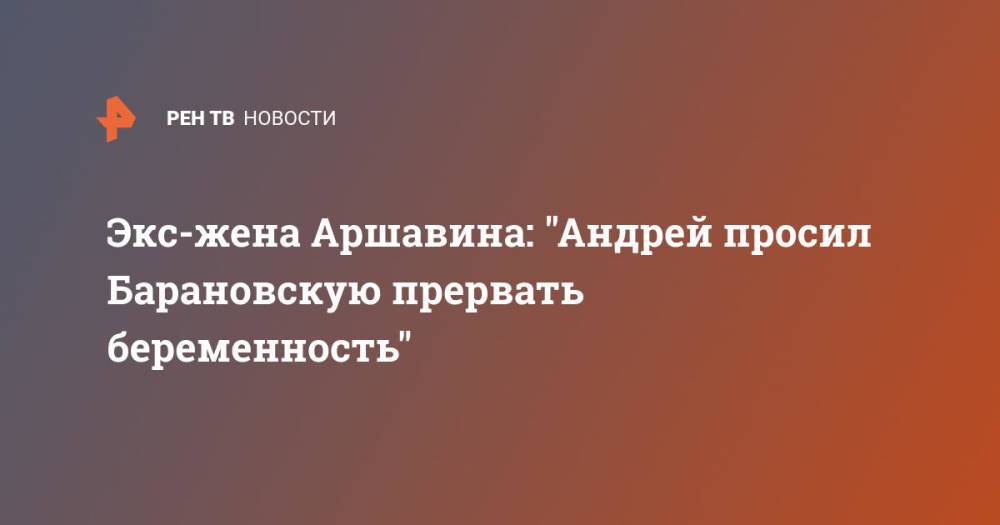 Экс-жена Аршавина: "Андрей просил Барановскую прервать беременность"