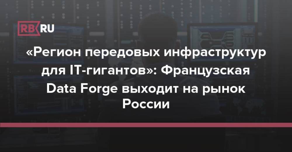 «Регион передовых инфраструктур для IT-гигантов»: Французская Data Forge выходит на рынок России