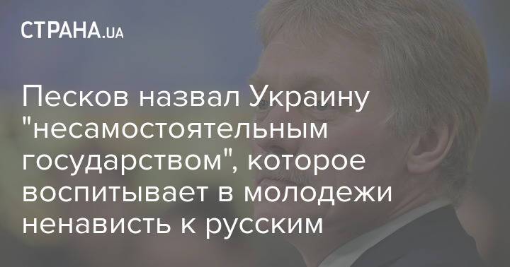 Песков назвал Украину "несамостоятельным государством", которое воспитывает в молодежи ненависть к русским