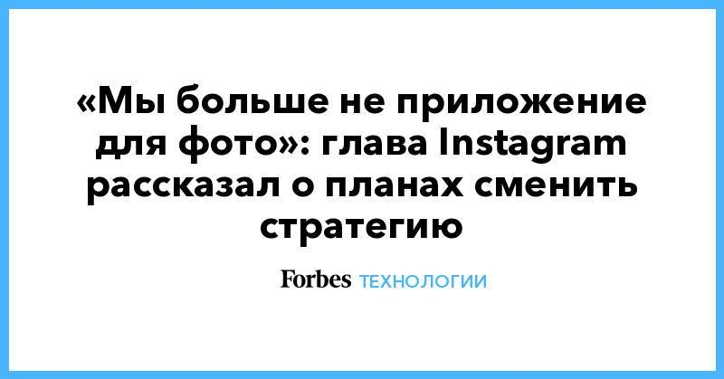 «Мы больше не приложение для фото»: глава Instagram рассказал о планах сменить стратегию