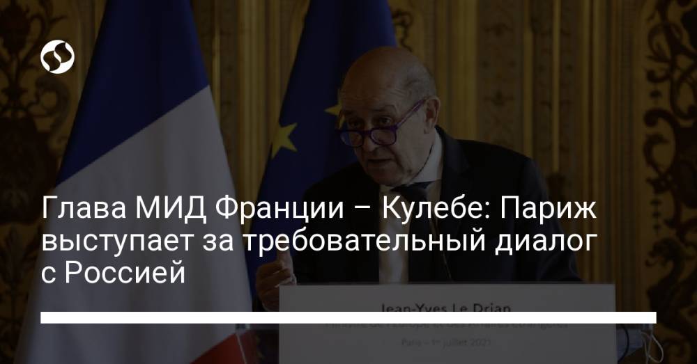 Глава МИД Франции – Кулебе: Париж выступает за требовательный диалог с Россией