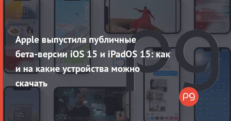 Apple выпустила публичные бета-версии iOS 15 и iPadOS 15: как и на какие устройства можно скачать