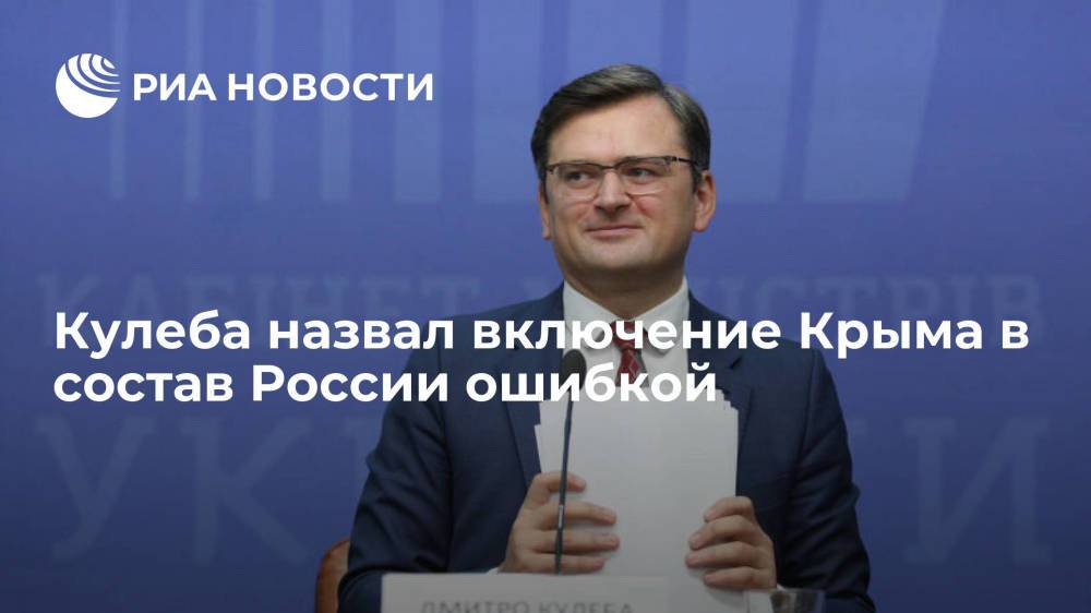Глава МИД Украины Кулеба назвал включение Крыма в состав России ошибкой