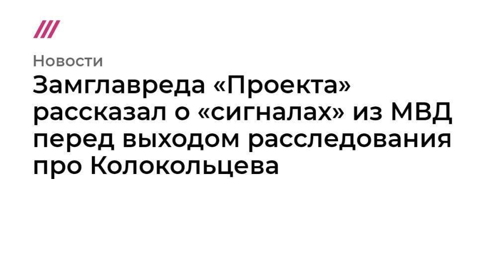 Замглавреда «Проекта» рассказал о «сигналах» из МВД перед выходом расследования про Колокольцева
