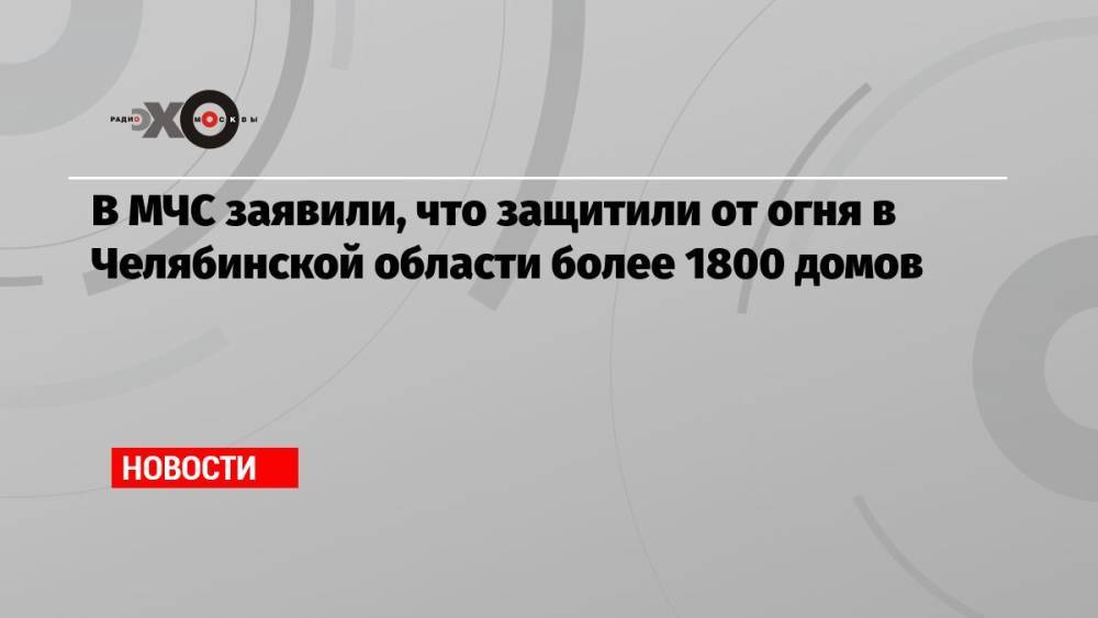 В МЧС заявили, что защитили от огня в Челябинской области более 1800 домов