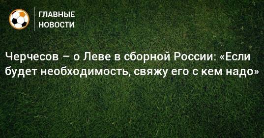 Черчесов – о Леве в сборной России: «Если будет необходимость, свяжу его с кем надо»