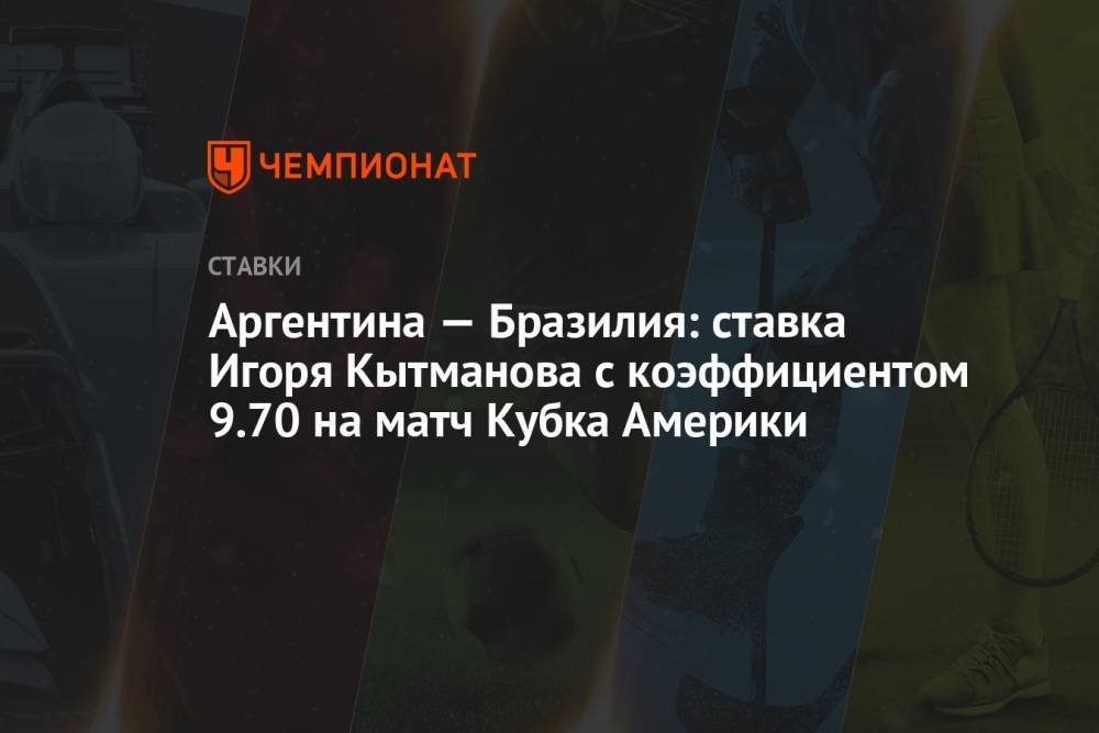 Аргентина — Бразилия: ставка Игоря Кытманова с коэффициентом 9.70 на матч Кубка Америки