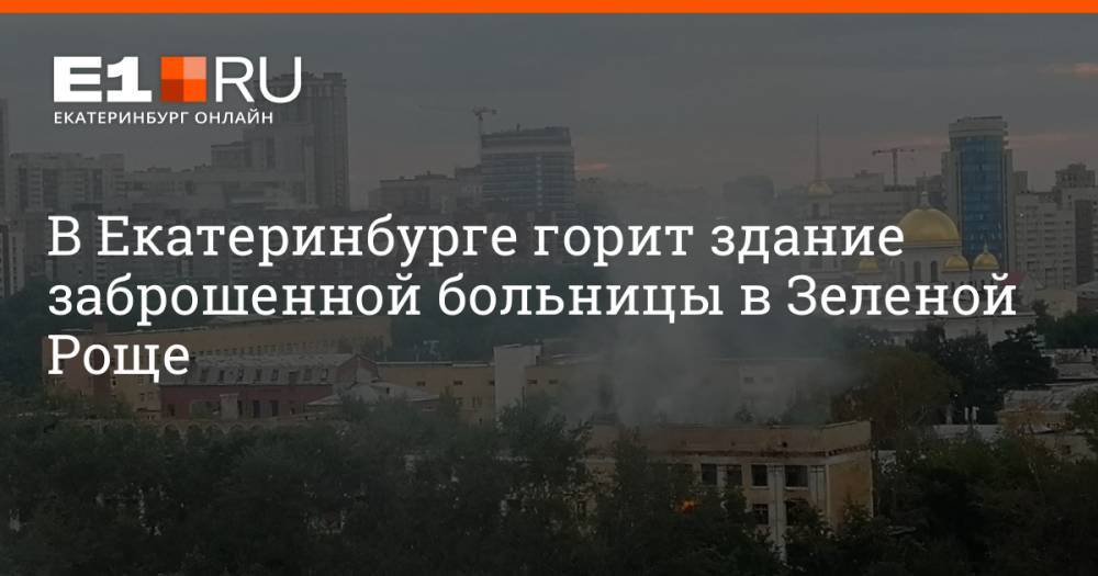 В Екатеринбурге горит здание заброшенной больницы в Зеленой Роще