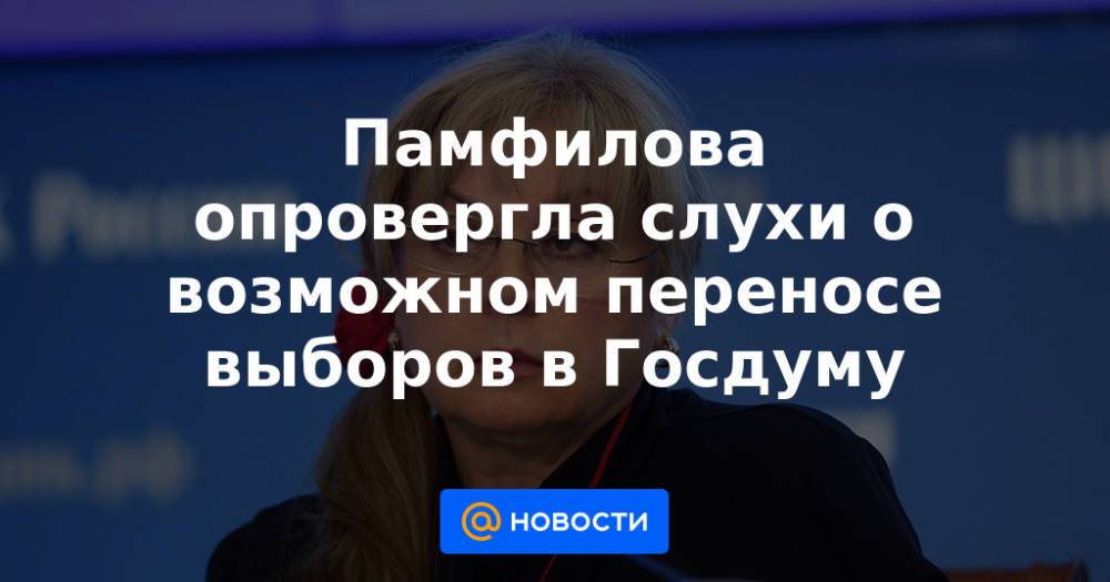 Памфилова опровергла слухи о возможном переносе выборов в Госдуму