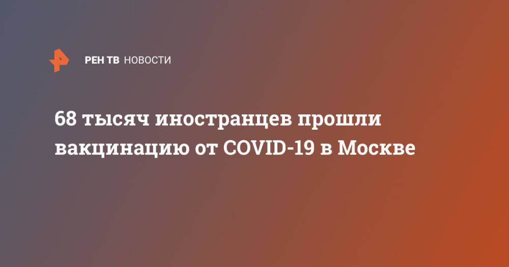 68 тысяч иностранцев прошли вакцинацию от COVID-19 в Москве