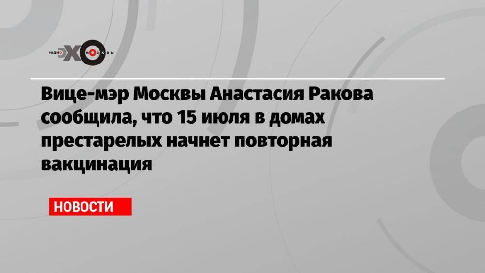 Вице-мэр Москвы Анастасия Ракова сообщила, что 15 июля в домах престарелых начнет повторная вакцинация
