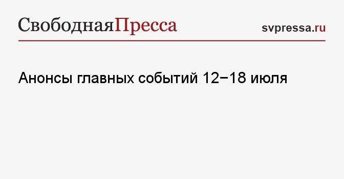 Анонсы главных событий 12−18 июля