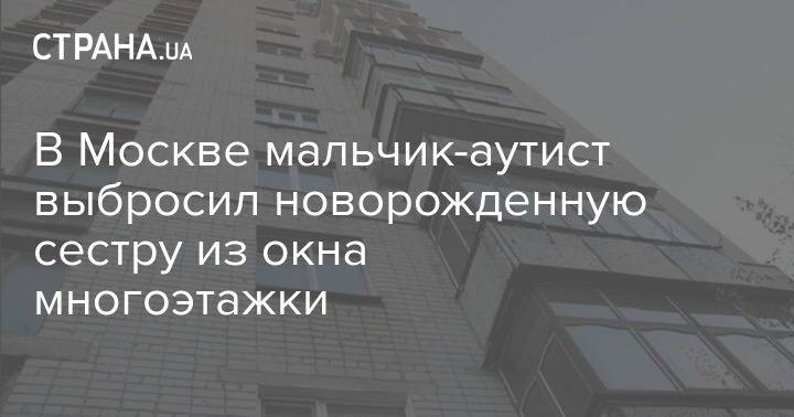 В Москве мальчик-аутист выбросил новорожденную сестру из окна многоэтажки