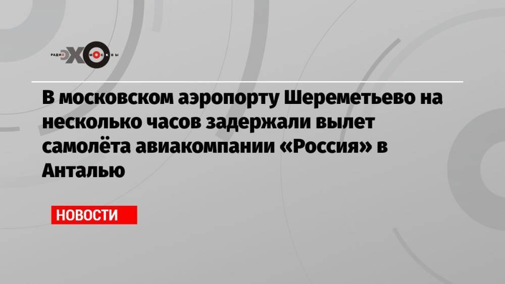 В московском аэропорту Шереметьево на несколько часов задержали вылет самолёта авиакомпании «Россия» в Анталью