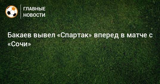 Бакаев вывел «Спартак» вперед в матче с «Сочи»