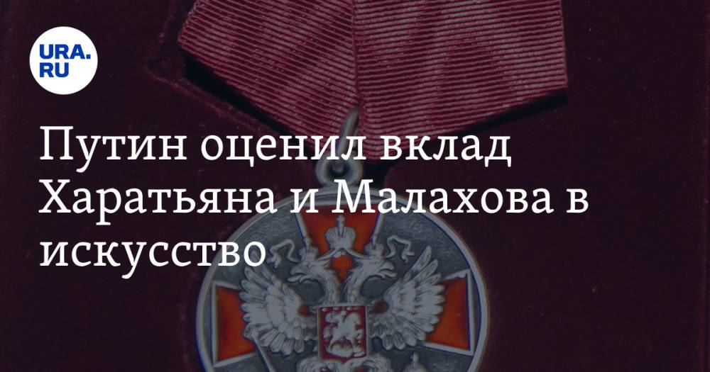 Путин оценил вклад Харатьяна и Малахова в искусство