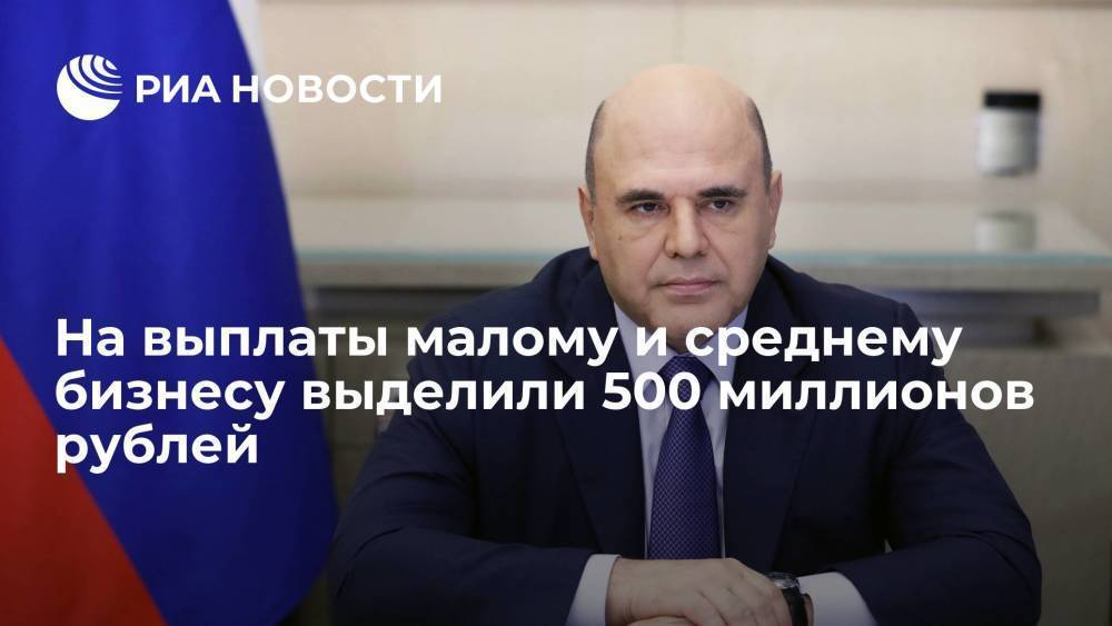 Мишустин заявил о выделении 500 миллионов рублей на выплаты для малого и среднего бизнеса