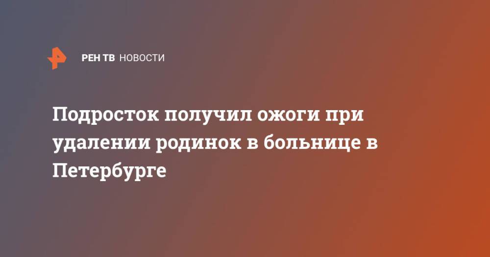 Подросток получил ожоги при удалении родинок в больнице в Петербурге