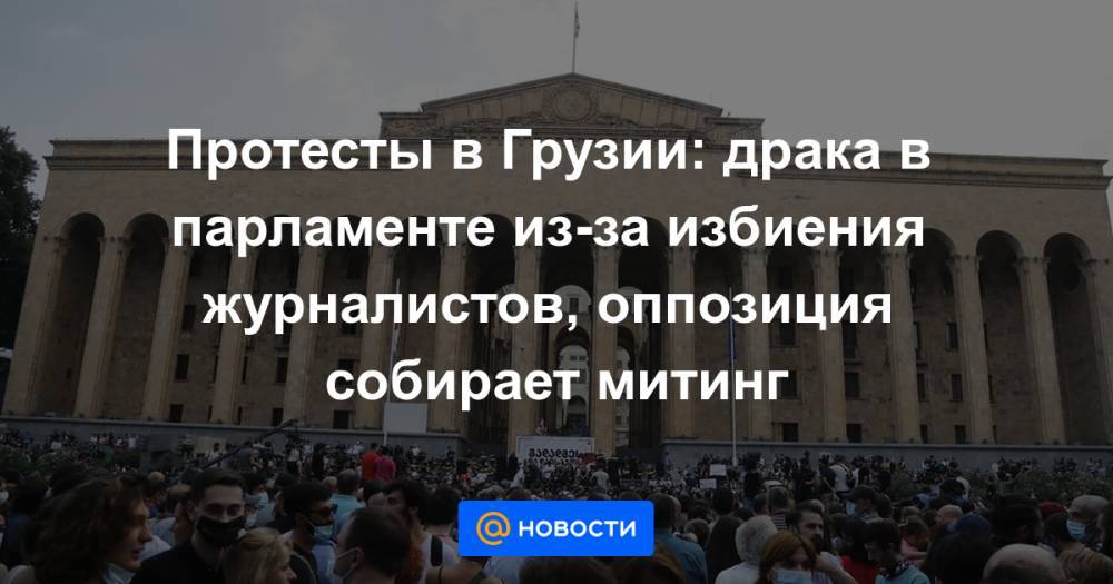 Протесты в Грузии: драка в парламенте из-за избиения журналистов, оппозиция собирает митинг