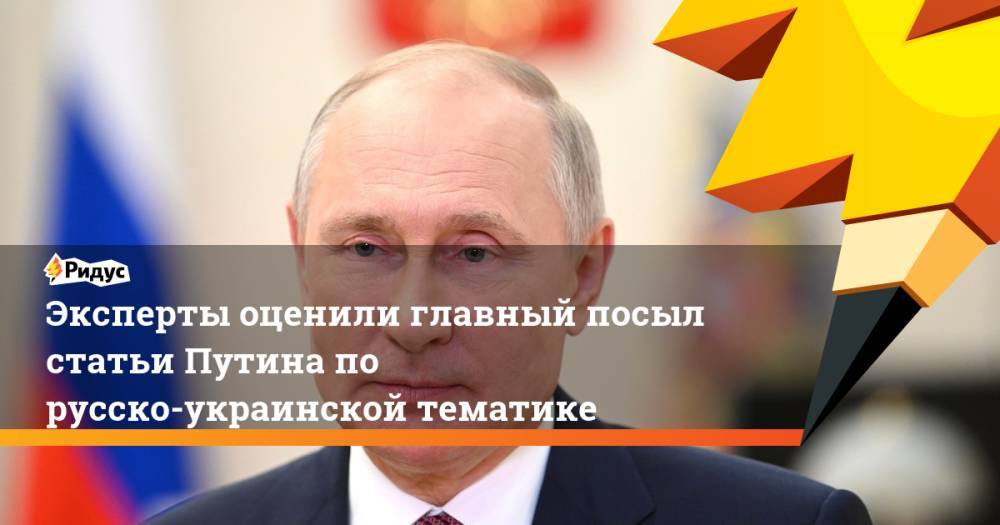 Эксперты оценили главный посыл статьи Путина по русско-украинской тематике
